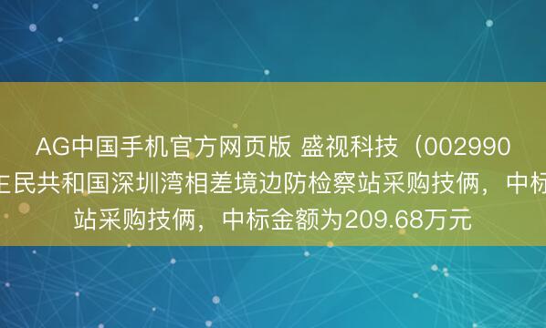 AG中国手机官方网页版 盛视科技（002990）：中标中华东谈主民共和国深圳湾相差境边防检察站采购技俩，中标金额为209.68万元