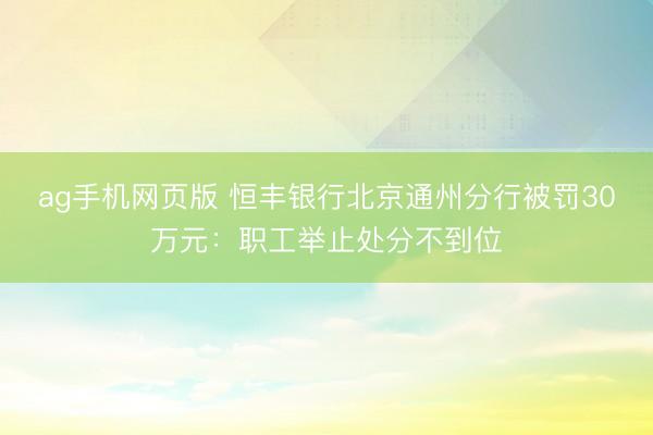 ag手机网页版 恒丰银行北京通州分行被罚30万元：职工举止处分不到位