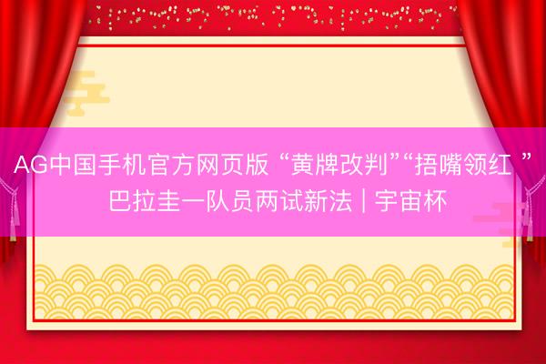 AG中国手机官方网页版 “黄牌改判”“捂嘴领红 ” 巴拉圭一队员两试新法 | 宇宙杯
