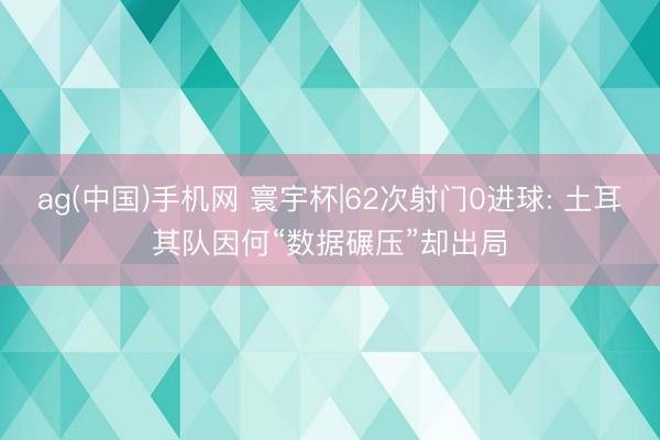 ag(中国)手机网 寰宇杯|62次射门0进球: 土耳其队因何“数据碾压”却出局