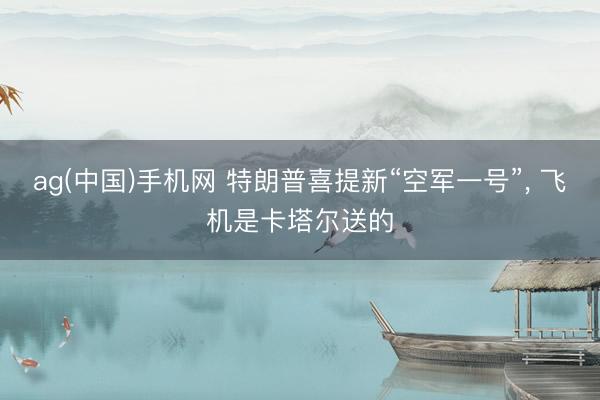 ag(中国)手机网 特朗普喜提新“空军一号”， 飞机是卡塔尔送的