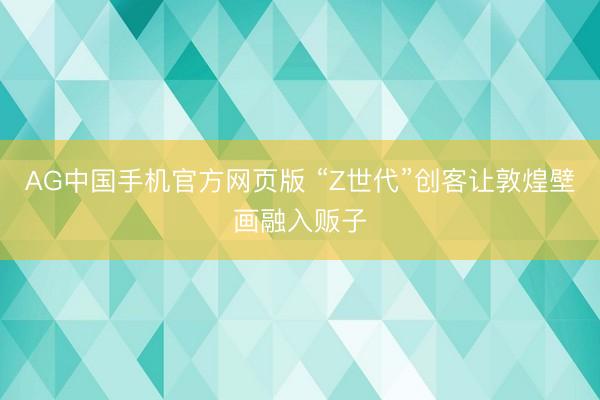 AG中国手机官方网页版 “Z世代”创客让敦煌壁画融入贩子