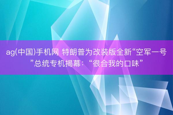ag(中国)手机网 特朗普为改装版全新“空军一号”总统专机揭幕：“很合我的口味”