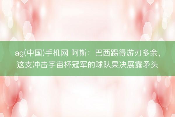 ag(中国)手机网 阿斯:巴西踢得游刃多余,这支冲击宇宙杯冠军的球队果决展露矛头