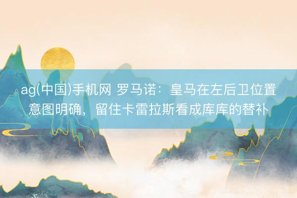 ag(中国)手机网 罗马诺:皇马在左后卫位置意图明确,留住卡雷拉斯看成库库的替补