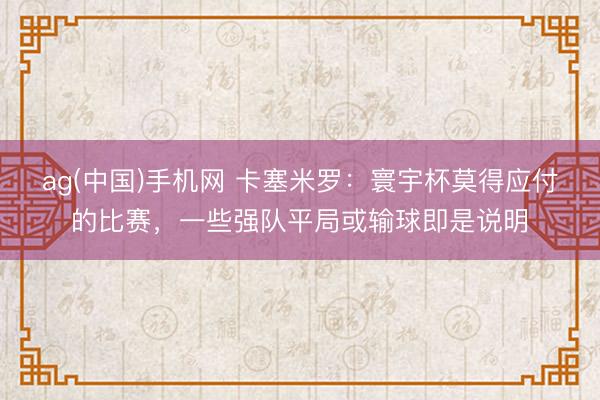 ag(中国)手机网 卡塞米罗:寰宇杯莫得应付的比赛,一些强队平局或输球即是说明