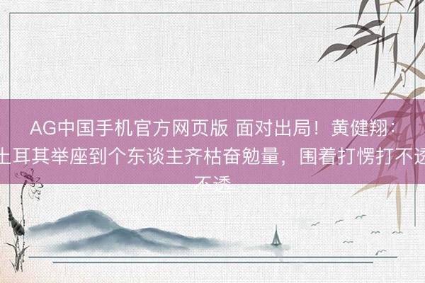 AG中国手机官方网页版 面对出局！黄健翔：土耳其举座到个东谈主齐枯奋勉量，围着打愣打不透