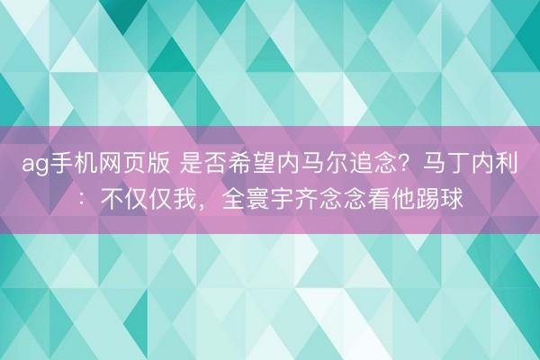 ag手机网页版 是否希望内马尔追念?马丁内利:不仅仅我,全寰宇齐念念看他踢球